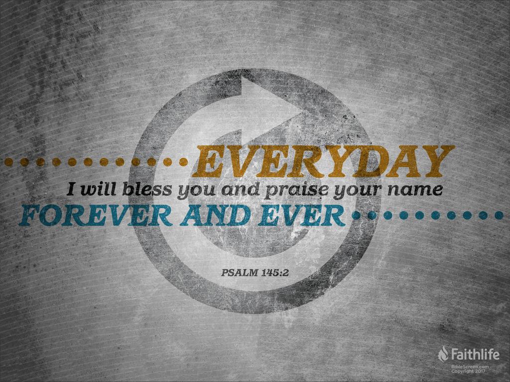 Every day I will bless you and praise your name forever and ever.