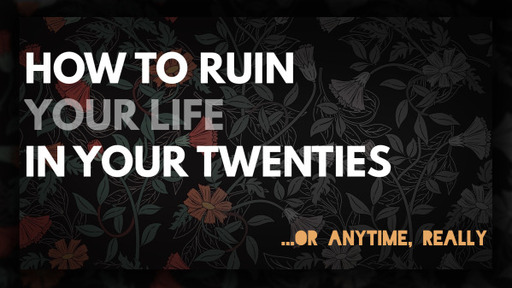 How to Ruin Your Life in Your Twenties...or Anytime, Really - Part 2