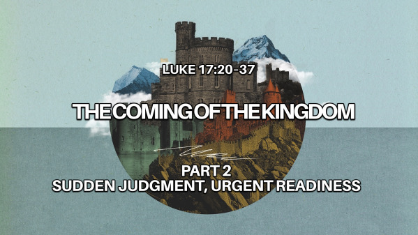 Luke 17 The coming of the Kingdom Part 2 Sudden Judgement, Urgent Readiness