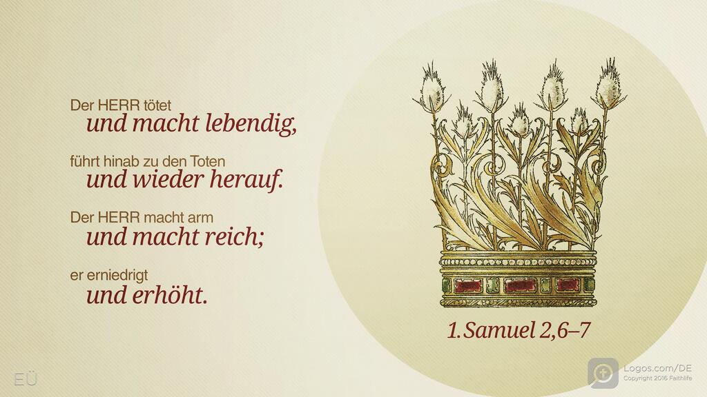 1. Samuel 2,6–7: Der HERR tötet und macht lebendig, führt hinab zu den Toten und wieder herauf. Der HERR macht arm und macht reich; er erniedrigt und erhöht.