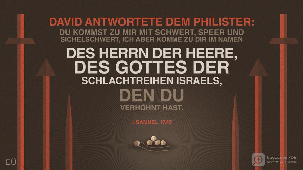 1. Samuel 17,45: DAVID ANTWORTETE DEM PHILISTER: DU KOMMST ZU MIR MIT SCHWERT, SPEER UND SICHELSCHWERT, ICH ABER KOMME ZU DIR IM NAMEN DES HERRN DER HEERE, DES GOTTES DER SCHLACHTREIHEN ISRAELS, DEN DU VERHÖHNT HAST.