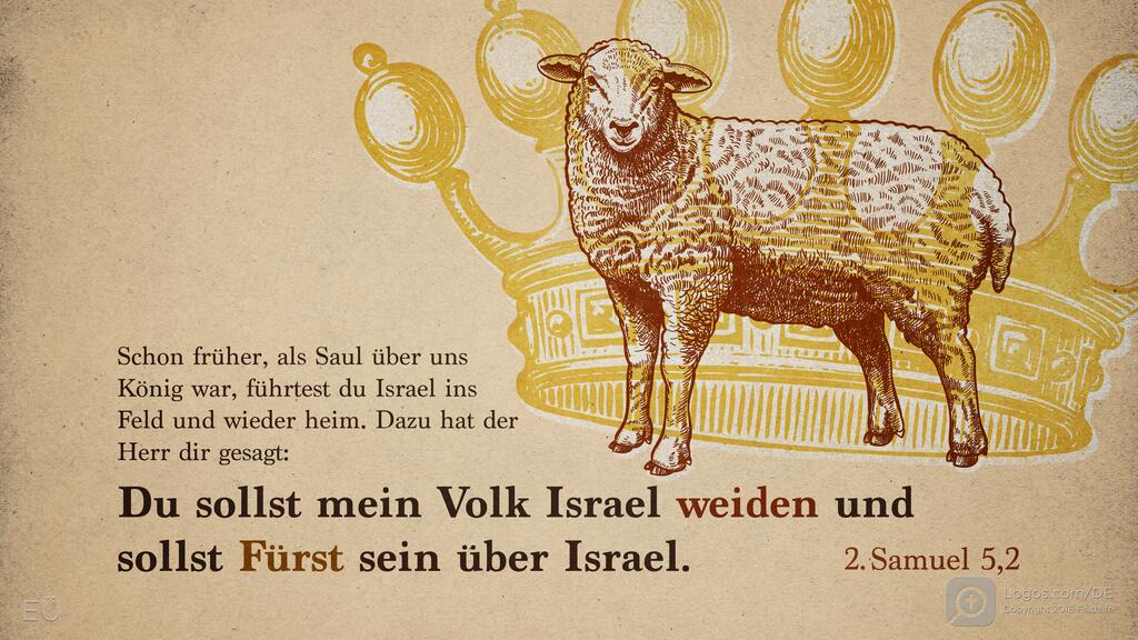 2. Samuel 5,2: Schon früher, als Saul über uns König war, führtest du Israel ins Feld und wieder heim. Dazu hat der Herr dir gesagt: Du sollst mein Volk Israel weiden und sollst Fürst sein über Israel.