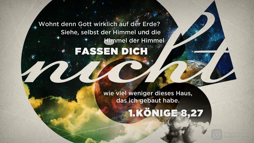 1. Könige 8,27: Wohnt denn Gott wirklich auf der Erde? Siehe, selbst der Himmel und die Himmel der Himmel FASSEN DICH NICHT, wie viel weniger dieses Haus, das ich gebaut habe.