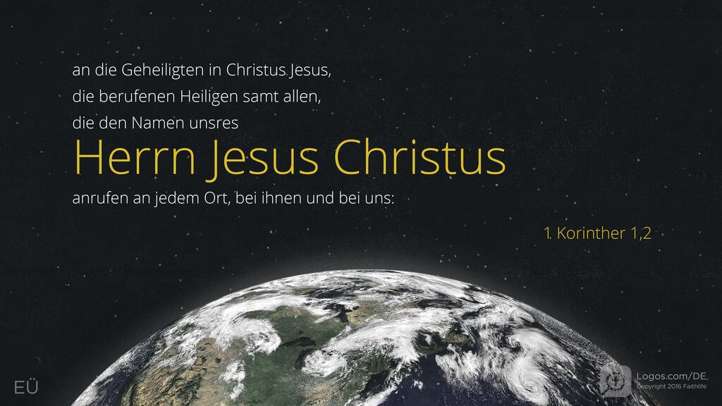 1. Korinther 1,2: an die Geheiligten in Christus Jesus, die berufenen Heiligen samt allen, die den Namen unsres Herrn Jesus Christus anrufen an jedem Ort, bei ihnen und bei uns: