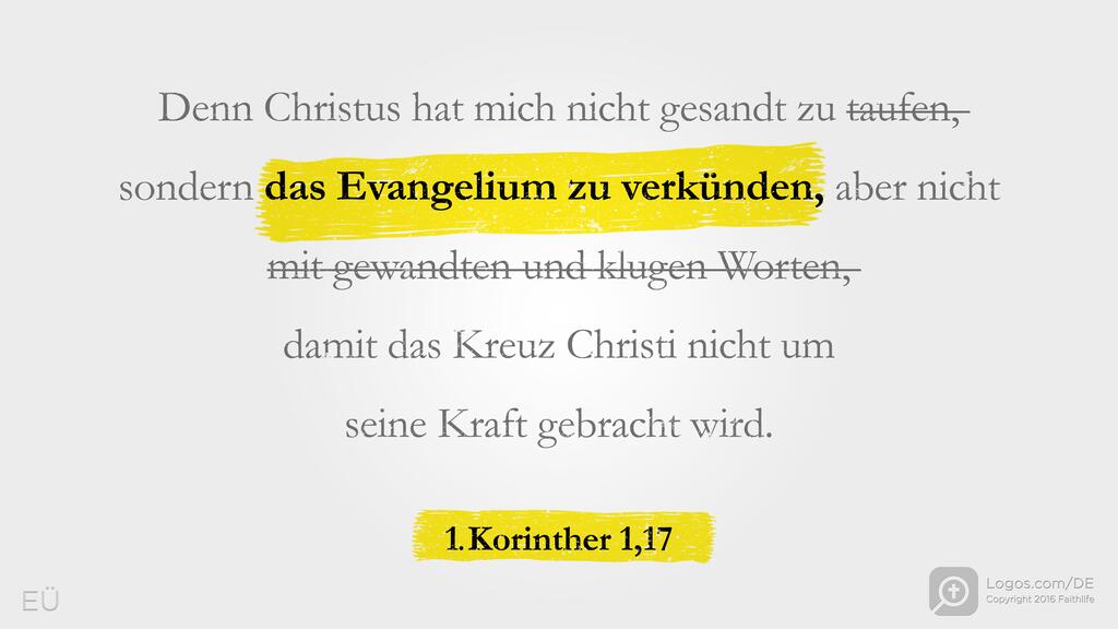1. Korinther 1,17: Denn Christus hat mich nicht gesandt zu taufen, sondern das Evangelium zu verkünden, aber nicht mit gewandten und klugen Worten, damit das Kreuz Christi nicht um seine Kraft gebracht wird.