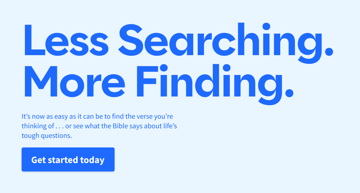 Less Searching. More Finding. It’s now as easy as it can be to find that verse you’re thinking of … or see what the Bible says about life’s tough questions.