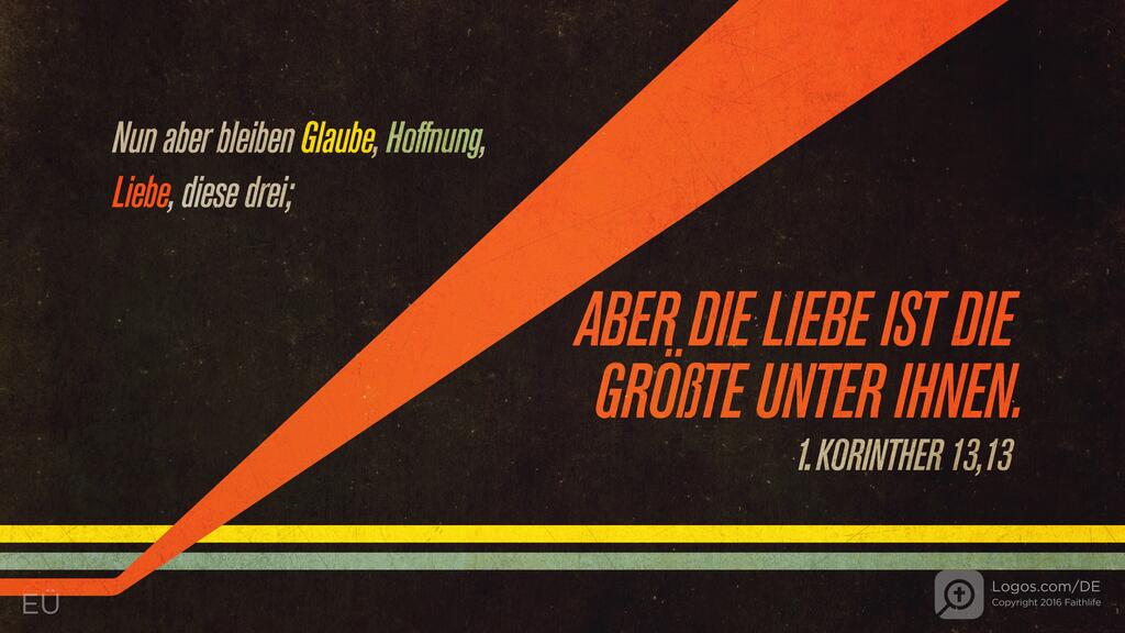 1. Korinther 13,13: Nun aber bleiben Glaube, Hoffnung, Liebe, diese drei; aber die Liebe ist die größte unter ihnen.