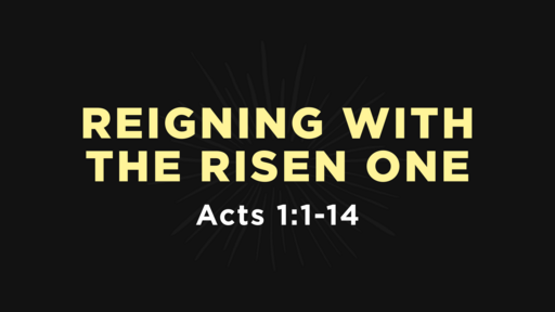 Acts 1:1-14 - Reigning With the Risen One