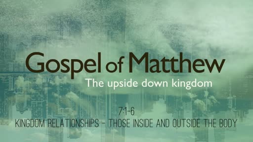 Matthew 7:1-6 - Kingdom Relationships: Those Inside & Outside the Body