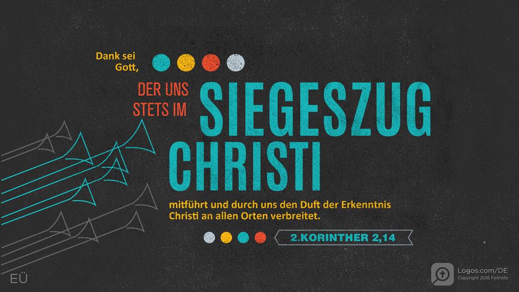 2. Korinther 2,14: Dank sei Gott, der uns stets im SIEGESZUG CHRISTI mitführt und durch uns den Duft der Erkenntnis Christi an allen Orten verbreitet.
