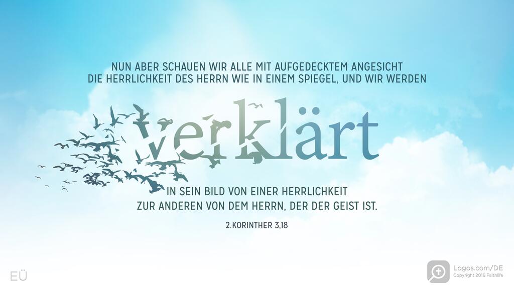 2. Korinther 3,18: NUN ABER SCHAUEN WIR ALLE MIT AUFGEDECKTEM ANGESICHT DIE HERRLICHKEIT DES HERRN WIE IN EINEM SPIEGEL, UND WIR WERDEN verklärt IN SEIN BILD VON EINER HERRLICHKEIT ZUR ANDEREN VON DEM HERRN, DER DER GEIST IST.
