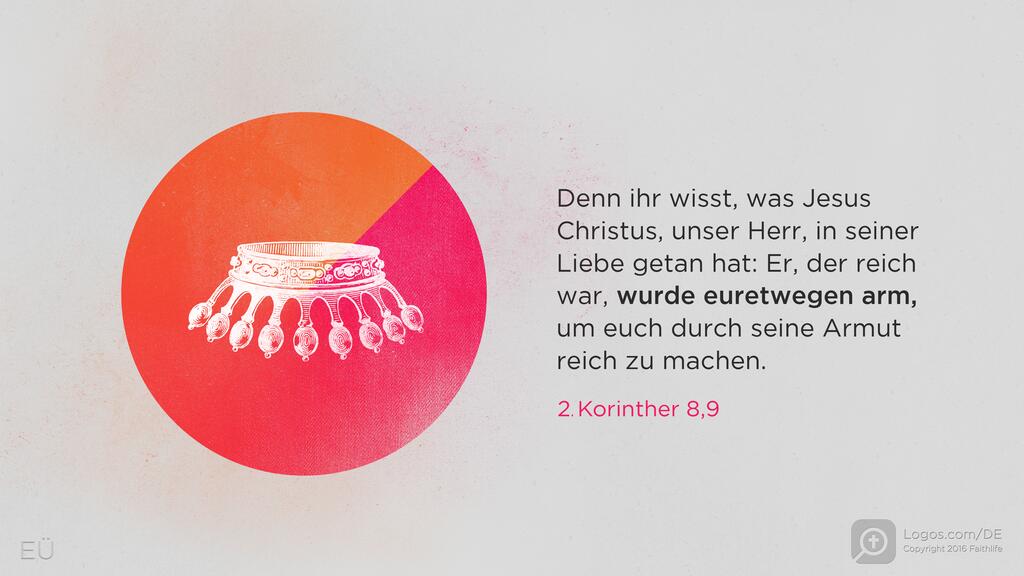 2. Korinther 8,9: Denn ihr wisst, was Jesus Christus, unser Herr, in seiner Liebe getan hat: Er, der reich war, wurde euretwegen arm, um euch durch seine Armut reich zu machen.