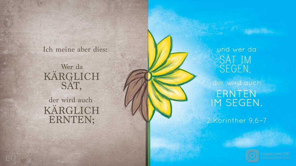 2. Korinther 9,6–7: Ich meine aber dies: Wer da KÄRGLICH SÄT, der wird auch KÄRGLICH ERNTEN; und wer da SÄT IM SEGEN, der wird auch ERNTEN IM SEGEN.