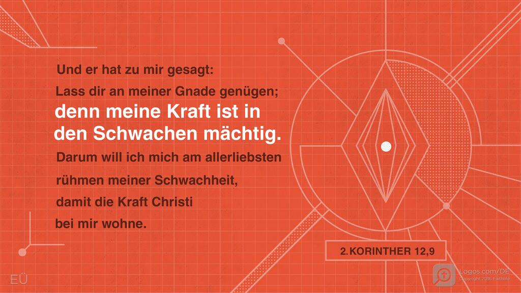2. Korinther 12,9: Und er hat zu mir gesagt: Lass dir an meiner Gnade genügen; denn meine Kraft ist in den Schwachen mächtig. Darum will ich mich am allerliebsten rühmen meiner Schwachheit, damit die Kraft Christi bei mir wohne.