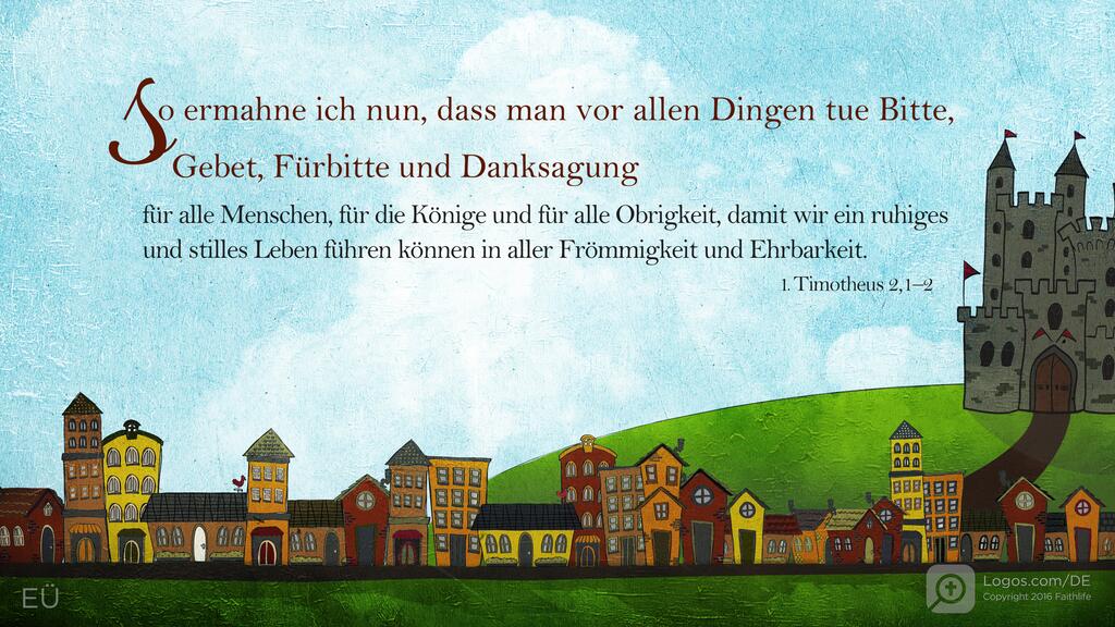 1. Timotheus 2,1–2: So ermahne ich nun, dass man vor allen Dingen tue Bitte, Gebet, Fürbitte und Danksagung für alle Menschen, für die Könige und für alle Obrigkeit, damit wir ein ruhiges und stilles Leben führen können in aller Frömmigkeit und Ehrbarkeit.