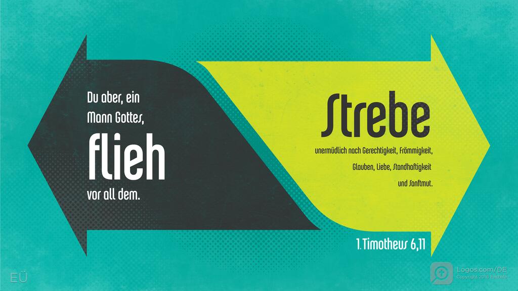 1. Timotheus 6,11: Du aber, ein Mann Gottes, flieh vor all dem. Strebe unermüdlich nach Gerechtigkeit, Frömmigkeit, Glauben, Liebe, Standhaftigkeit und Sanftmut.
