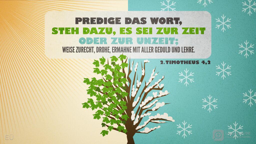 2. Timotheus 4,2: PREDIGE DAS WORT, STEH DAZU, ES SEI ZUR ZEIT ODER ZUR UNZEIT; WEISE ZURECHT, DROHE, ERMAHNE MIT ALLER GEDULD UND LEHRE.