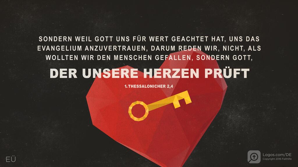 1. Thessalonicher 2,4: SONDERN WEIL GOTT UNS FÜR WERT GEACHTET HAT, UNS DAS EVANGELIUM ANZUVERTRAUEN, DARUM REDEN WIR , NICHT, ALS WOLLTEN WIR DEN MENSCHEN GEFALLEN, SONDERN GOTT, DER UNSERE HERZEN PRÜFT