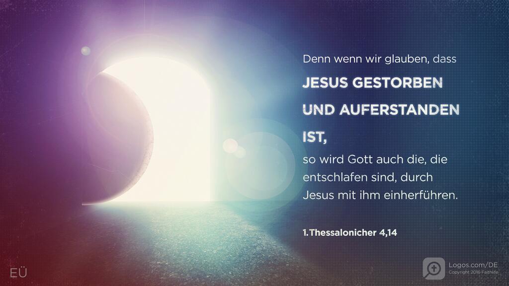 1. Thessalonicher 4,14: Denn wenn wir glauben, dass JESUS GESTORBEN UND AUFERSTANDEN IST, so wird Gott auch die, die entschlafen sind, durch Jesus mit ihm einherführen.