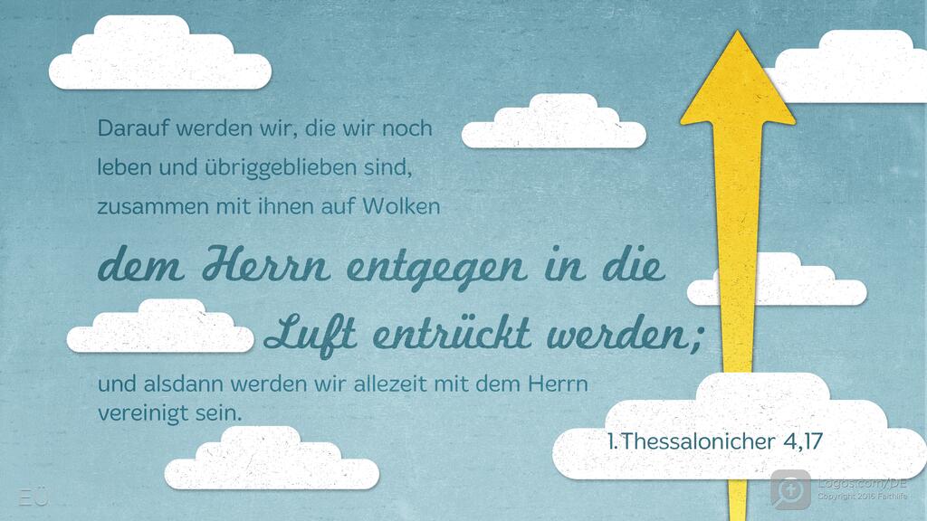 1. Thessalonicher 4,17: Darauf werden wir, die wir noch leben und übriggeblieben sind, zusammen mit ihnen auf Wolken dem Herrn entgegen in die Luft entrückt werden; und alsdann werden wir allezeit mit dem Herrn vereinigt sein.