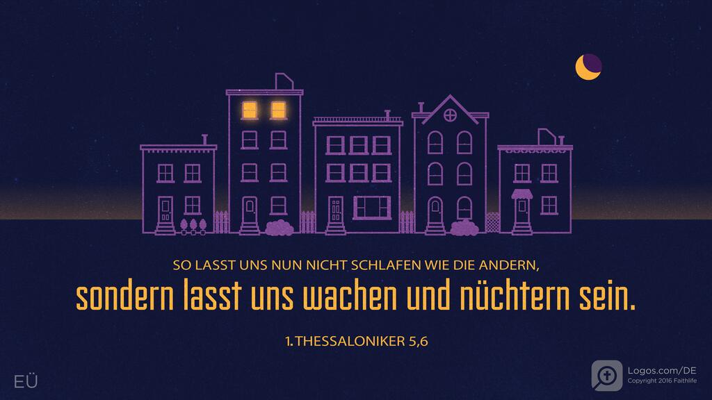1. Thessalonicher 5,6: SO LASST UNS NUN NICHT SCHLAFEN WIE DIE ANDERN, sondern lasst uns wachen und nüchtern sein.
