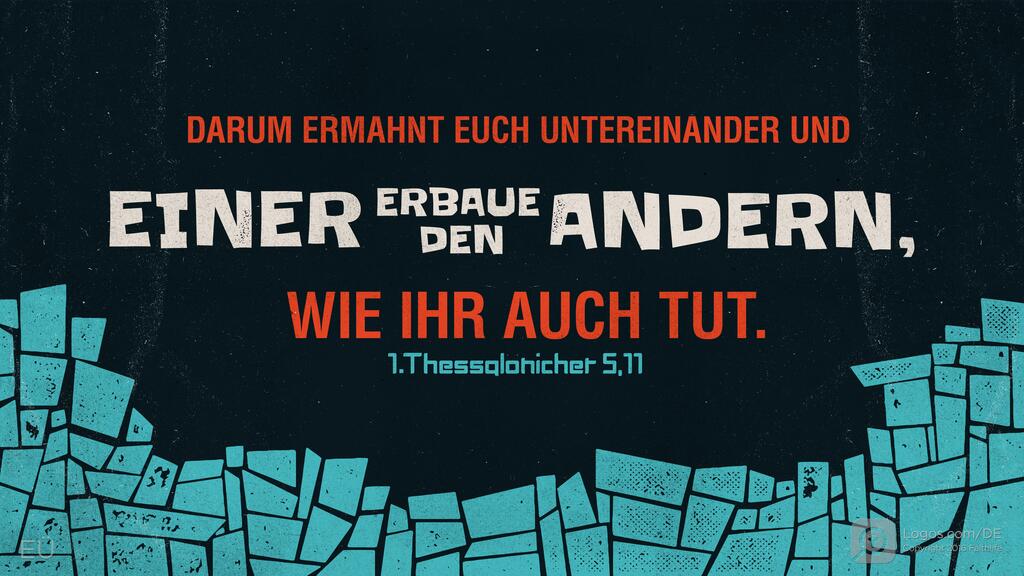 1. Thessalonicher 5,11: DARUM ERMAHNT EUCH UNTEREINANDER UND EINER ERBAUE DEN ANDERN, WIE IHR AUCH TUT.