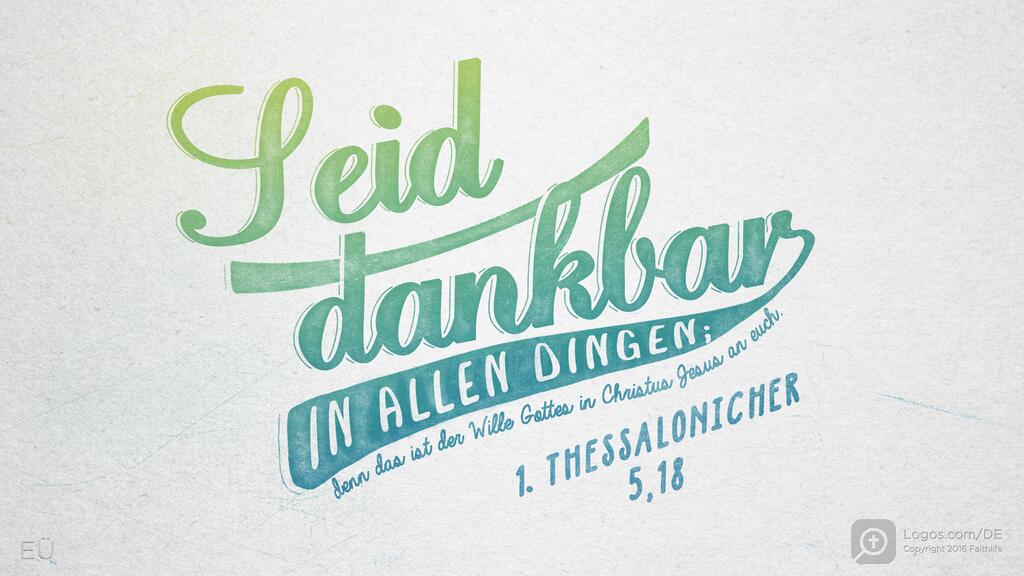 1. Thessalonicher 5,18: Seid dankbar IN ALLEN DINGEN; denn das ist der Wille Gottes in Christus Jesus an euch.