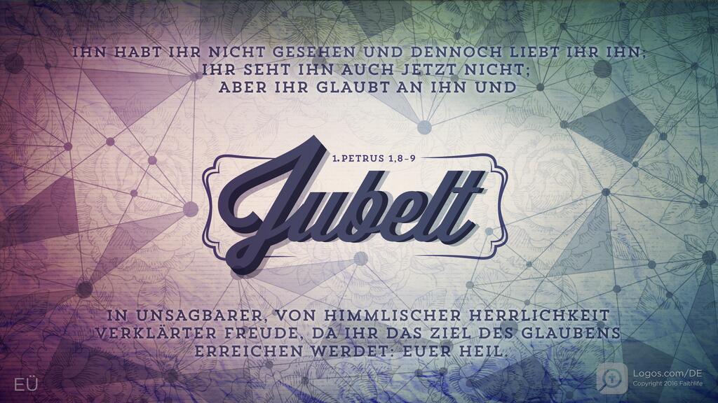 1. Petrus 1,8–9: IHN HABT IHR NICHT GESEHEN UND DENNOCH LIEBT IHR IHN; IHR SEHT IHN AUCH JETZT NICHT; ABER IHR GLAUBT AN IHN UND jubelt IN UNSAGBARER, VON HIMMLISCHER HERRLICHKEIT VERKLÄRTER FREUDE, DA IHR DAS ZIEL DES GLAUBENS ERREICHEN WERDET: EUER HEIL.