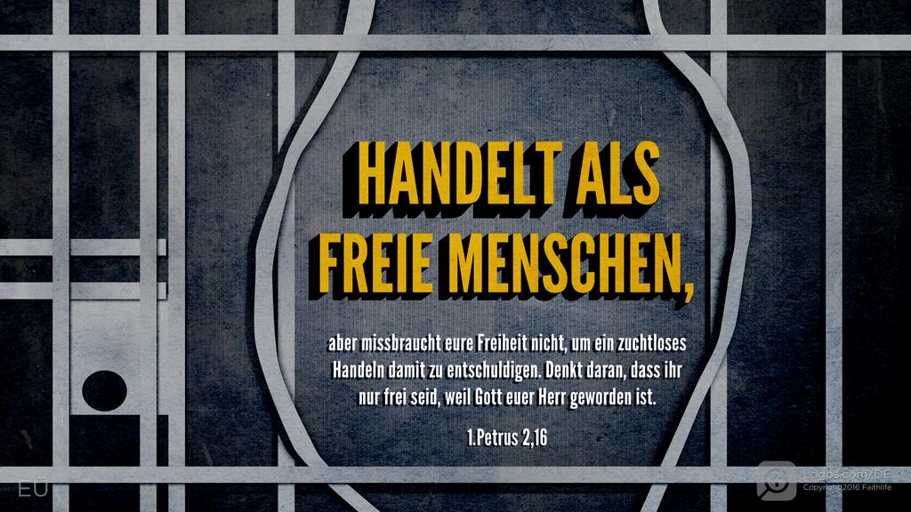 1. Petrus 2,16: HANDELT ALS FREIE MENSCHEN, aber missbraucht eure Freiheit nicht, um ein zuchtloses Handeln damit zu entschuldigen. Denkt daran, dass ihr nur frei seid, weil Gott euer Herr geworden ist.