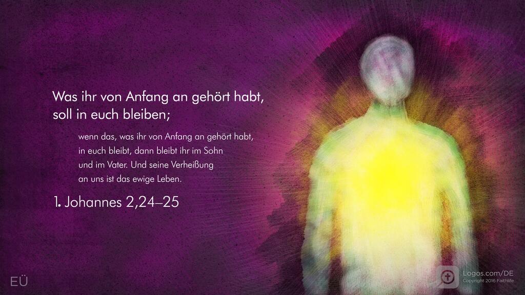 1. Johannes 2,24–25: Was ihr von Anfang an gehört habt, soll in euch bleiben; wenn das, was ihr von Anfang an gehört habt, in euch bleibt, dann bleibt ihr im Sohn und im Vater. Und seine Verheißung an uns ist das ewige Leben.