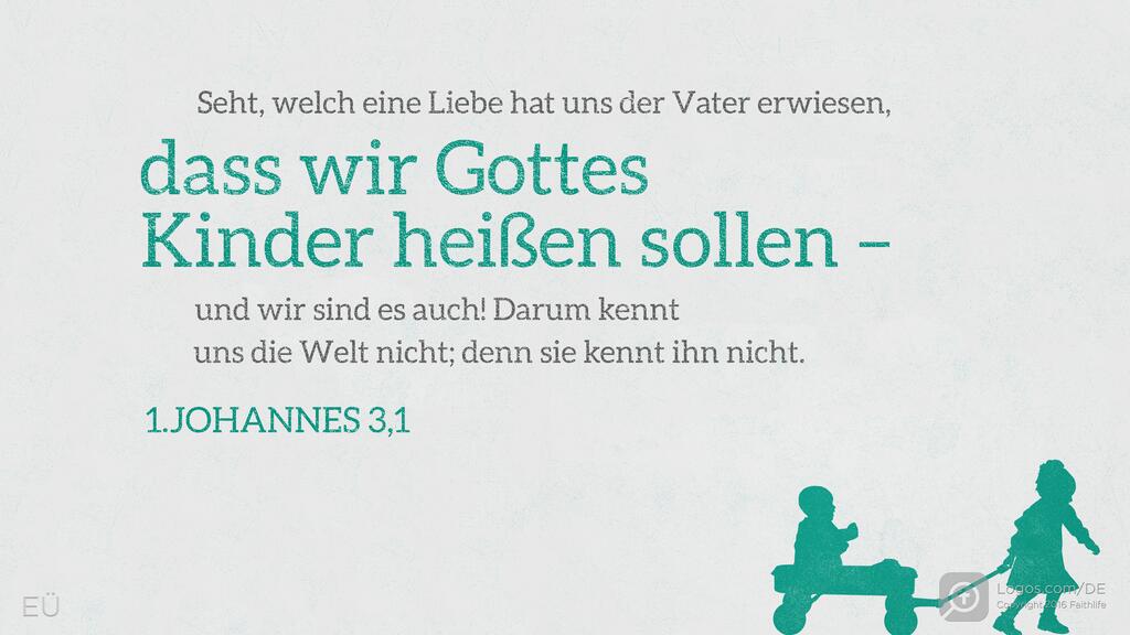 1. Johannes 3,1: Seht, welch eine Liebe hat uns der Vater erwiesen, dass wir Gottes Kinder heißen sollen – und wir sind es auch! Darum kennt uns die Welt nicht; denn sie kennt ihn nicht.