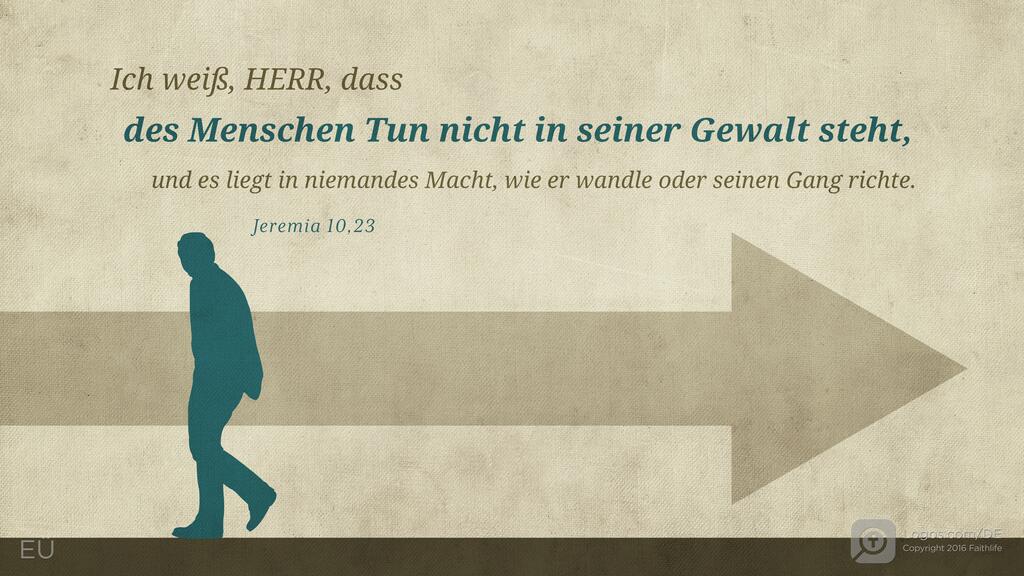 Jeremia 10,23: Ich weiß, HERR, dass des Menschen Tun nicht in seiner Gewalt steht, und es liegt in niemandes Macht, wie er wandle oder seinen Gang richte.