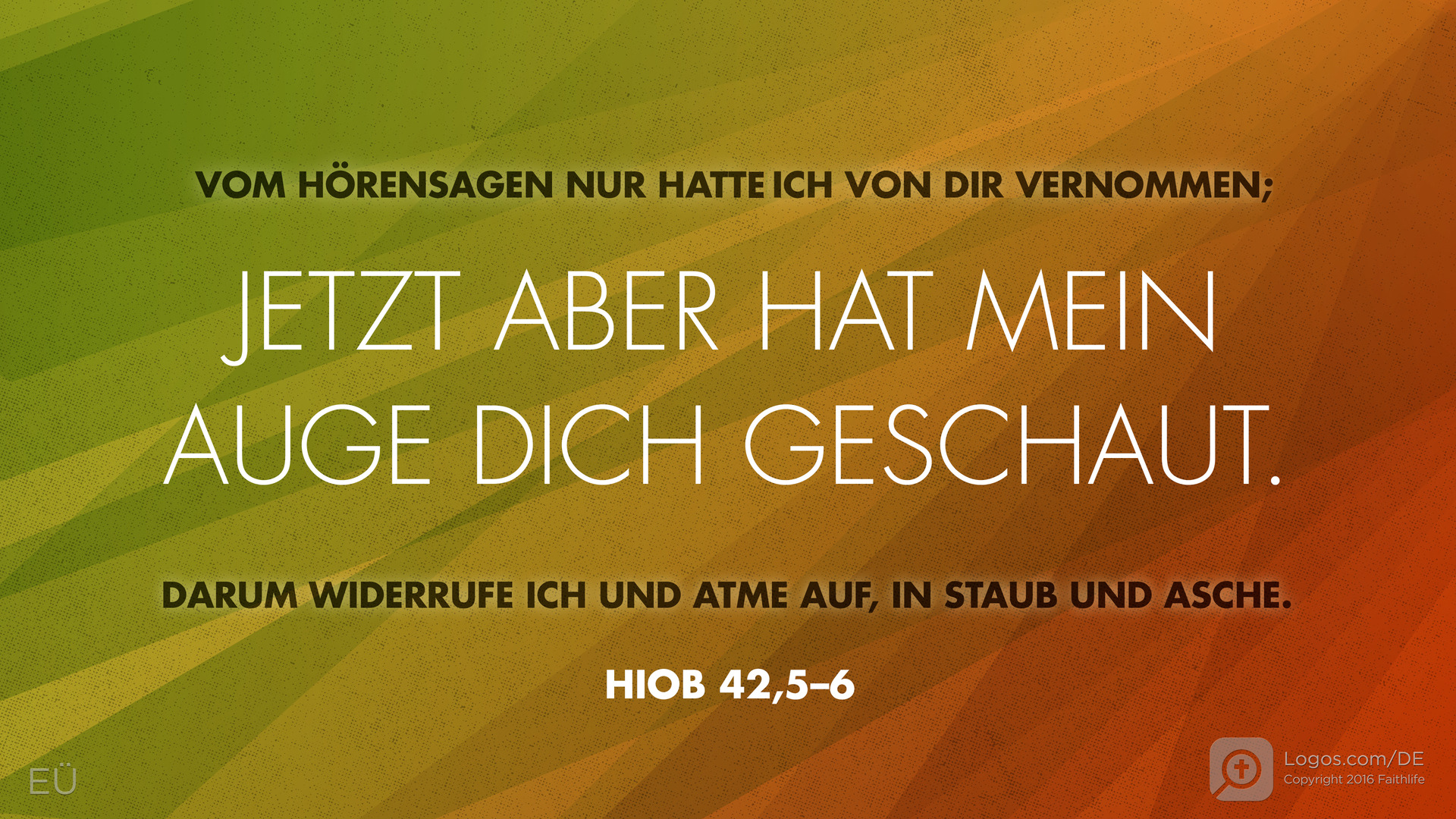 Hiob 42,5–6: VOM HÖRENSAGEN NUR HATT ICH VON DIR VERNOMMEN; JETZT ABER HAT MEIN AUGE DICH GESCHAUT. DARUM WIDERRUFE ICH UND ATME AUF, IN STAUB UND ASCHE.