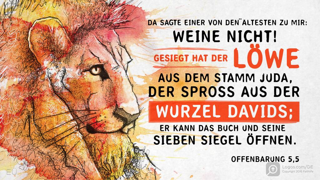 Offenbarung 5,5: DA SATE EINER VON DEN ÄLTESTEN ZU MIR: WEINE NICHT! GESIEGT HAT DER LÖWE AUS DEM STAMM JUDA, DER SPROSS AUS DER WURZEL DAVIDS; ER KANN DAS BUCH UND SEINE SIEBEN SIEGEL ÖFFNEN.