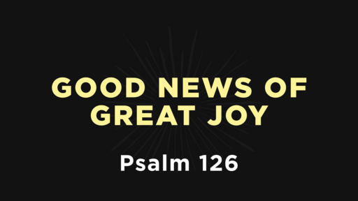 Psalm 126 - Good News of Great Joy