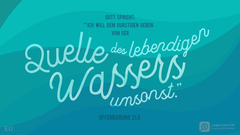 Offenbarung 21,6: Gott spricht: Ich will dem Durstigen geben von der Quelle des lebendigen Wassers umsonst.