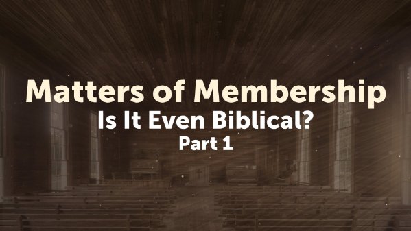 Matters of Membership- Is It Even Biblical? Part 1