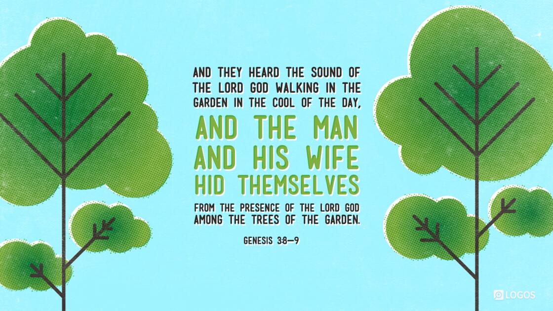 Genesis 3:8–9: And they heard the sound of the LORD God walking in the garden in the cool of the day, and the man and his wife hid themselves from the presence of the LORD God among the trees of the garden. But the LORD called to the man and said to him, “Where are you?”